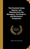 The Practical Cotton Spinner, and Manufacturer; the Managers', Overlookers', and Mechanics' Companion