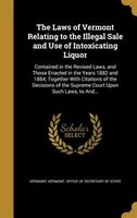 The Laws of Vermont Relating to the Illegal Sale and Use of Intoxicating Liquor: Contained in the Revised Laws, and Those Enacted