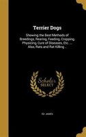 Terrier Dogs: Showing the Best Methods of Breedings, Rearing, Feeding, Cropping, Physicing, Cure of Diseases, Etc