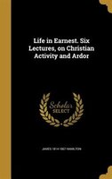 Life in Earnest. Six Lectures, on Christian Activity and Ardor