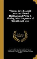 Thomas Love Peacock Letters to Edward Hookham and Percy B. Shelley, With Fragments of Unpublished Mss.