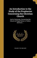An Introduction to the Study of the Prophecies Concerning the Christian Church: And in Particular, Concerning the Church of Papal