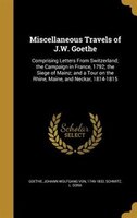 Miscellaneous Travels of J.W. Goethe: Comprising Letters From Switzerland; the Campaign in France, 1792; the Siege of Mainz; and a