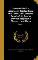 Dramatic Works. Accurately Printed From the Text of the Corrected Copy Left by George Stevens [sic] With a Glossary, and Notes; Vo