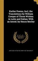 Earlier Poems, Incl. the Translations by William Cowper of Those Written in Latin and Italian; With an Introd. by Henry Morley