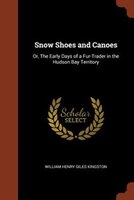 Snow Shoes and Canoes: Or, The Early Days of a Fur-Trader in the Hudson Bay Territory