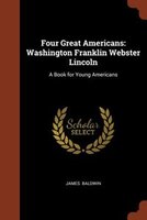 Four Great Americans: Washington Franklin Webster Lincoln: A Book for Young Americans