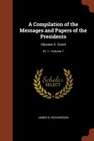 A Compilation of the Messages and Papers of the Presidents: Ulysses S. Grant; Volume 7; Pt. 1