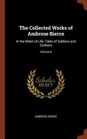 The Collected Works of Ambrose Bierce: In the Midst of Life: Tales of Soldiers and Civilians; Volume II