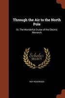 Through the Air to the North Pole: Or, The Wonderful Cruise of the Electric Monarch