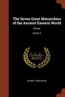 The Seven Great Monarchies of the Ancient Eastern World: Persia; Volume 5