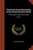 The Seven Great Monarchies of the Ancient Eastern World: The Sassanian or New Persian Empire; Volume 7