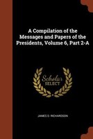 A Compilation of the Messages and Papers of the Presidents, Volume 6, Part 2-A