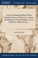 Letters of Abelard and Eloisa: With a Particular Account of Their Lives, Amours and Misfortunes: by John Hughes, Esq.; to Which Ar
