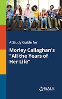 A Study Guide for Morley Callaghan's "All the Years of Her Life"