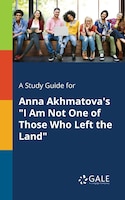 A Study Guide for Anna Akhmatova's "I Am Not One of Those Who Left the Land"