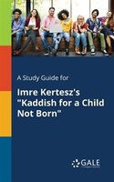 A Study Guide for Imre Kertesz's "Kaddish for a Child Not Born"