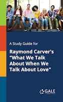 A Study Guide for Raymond Carver's "What We Talk About When We Talk About Love"