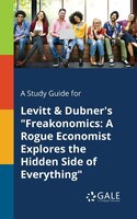 A Study Guide for Levitt & Dubner's "Freakonomics: A Rogue Economist Explores the Hidden Side of Everything