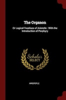 The Organon: Or Logical Treatises of Aristotle : With the Introduction of Porphyry