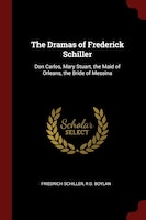 The Dramas of Frederick Schiller: Don Carlos, Mary Stuart, the Maid of Orleans, the Bride of Messina