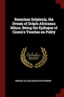 Somnium Scipionis, the Dream of Scipio Africanus Minor, Being the Epilogue of Cicero's Treatise on Polity