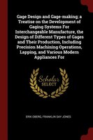 Gage Design and Gage-making; a Treatise on the Development of Gaging Systems For Interchangeable Manufacture, the Design of Differ