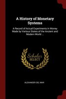 A History of Monetary Systems: A Record of Actual Experiments in Money Made by Various States of the Ancient and Modern World ...