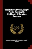 The History Of Cyrus, King Of Persia, Shewing The Fulfilment Of Scripture Prophecy