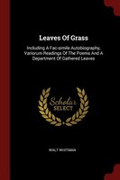 Leaves Of Grass: Including A Fac-simile Autobiography, Variorum Readings Of The Poems And A Department Of Gathered L