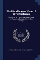 The Miscellaneous Works of Oliver Goldsmith: The Life of Dr. Parnell. the Life of Henry, Lord Viscount Bolingbroke. the Bee. Essay