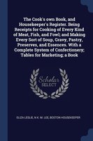 The Cook's own Book, and Housekeeper's Register. Being Receipts for Cooking of Every Kind of Meat, Fish, and Fowl; and Making Ever