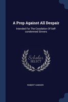 A Prop Against All Despair: Intended For The Cosolation Of Self-condemned Sinners
