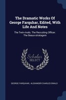 The Dramatic Works Of George Farquhar, Edited, With Life And Notes: The Twin-rivals. The Recruiting Officer. The Beaux-stratagem