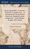 The Recruiting Officer. A Comedy, as Written by G. Farquhar, Esq. ... as Performed at the Theatre-Royal in Drury-Lane. Regulated F