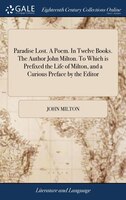 Paradise Lost. A Poem. In Twelve Books. The Author John Milton. To Which is Prefixed the Life of Milton, and a Curious Preface by