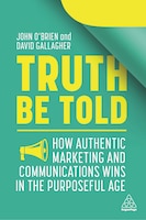 Truth Be Told: How Authentic Marketing And Communications Wins In The Purposeful Age