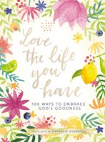 Love The Life You Have: 100 Ways To Embrace God's Goodness