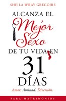 Alcanza El Mejor Sexo De Tu Vida En 31 Días: Amor. Amistad. Diversión