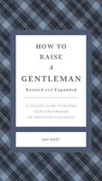 How To Raise A Gentleman Revised And Expanded: A Civilized Guide To Helping Your Son Through His Uncivilized Childhood