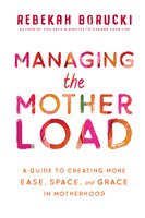 Managing The Motherload: A Guide To Creating More Ease, Space, And Grace In Motherhood