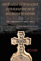 Good Wednesday and the Fallacies of Easter Palm Saturday and the Infallibility of the Scriptures: The Chronicles Parts 1 and 2 Good Wednesday and the Fallacies of Easter Palm Saturday and the Infallibility of the Scriptures: The Chronicles Parts 1 and 2