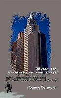 How to Survive in the City: How to Avoid Becoming a Crime Victim If You Do Become a Victim, Where to Go for Help How to Survive in the City: How to Avoid Becoming a Crime Victim If You Do Become a Victim, Where to Go for Help