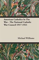 American Catholics In The  War - The National Catholic War Council 1917-1921