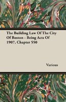 The Building Law Of The City Of Boston - Being Acts Of 1907, Chapter 550