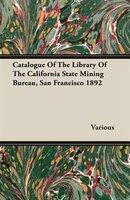 Catalogue Of The Library Of The California State Mining Bureau, San Francisco 1892