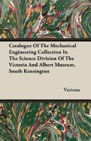 Catalogue Of The Mechanical Engineering Collection In The Science Division Of The Victoria And Albert Museum, South Kensington