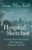 Hospital Sketches - An Army Nurses's True Account of Her Experience During the Civil War