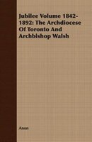 Jubilee Volume 1842-1892: The Archdiocese Of Toronto And Archbishop Walsh