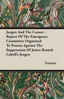 Jurgen And The Censor: Report Of The Emergency Committee Organized To Protest Against The Suppression Of James Branch Cabe